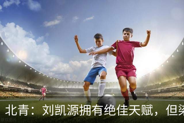 北青：刘凯源拥有绝佳天赋，但染红暴露出场上情绪管理欠缺